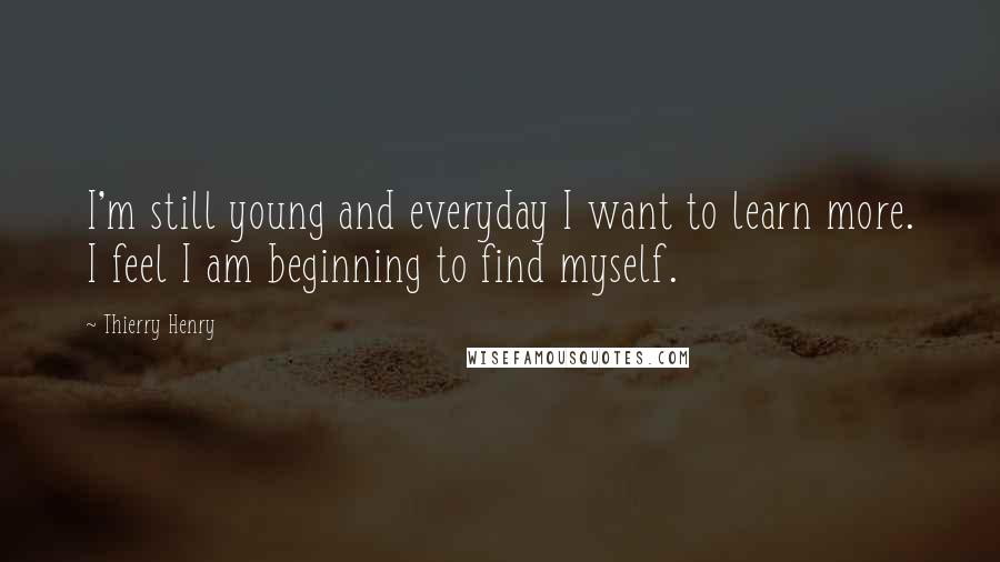 Thierry Henry Quotes: I'm still young and everyday I want to learn more. I feel I am beginning to find myself.