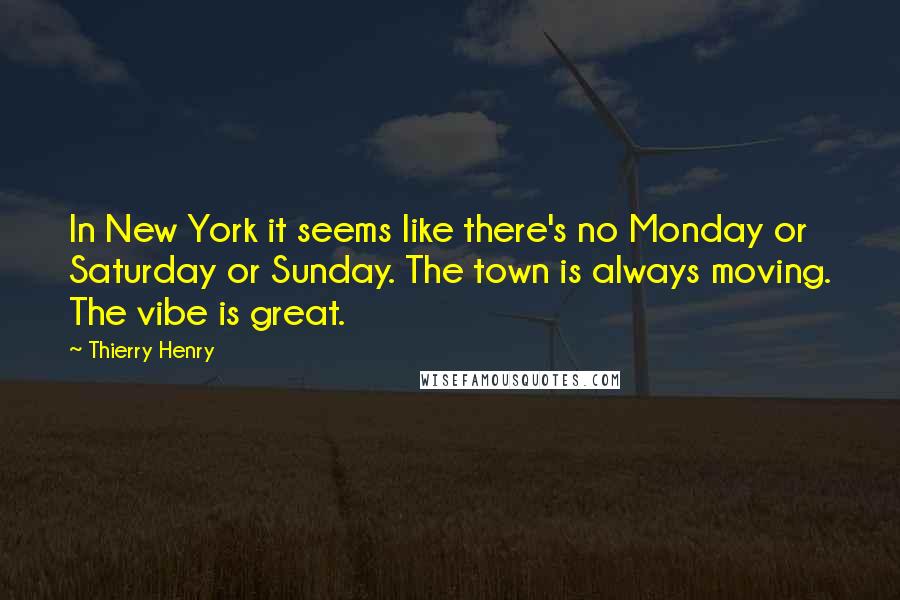 Thierry Henry Quotes: In New York it seems like there's no Monday or Saturday or Sunday. The town is always moving. The vibe is great.