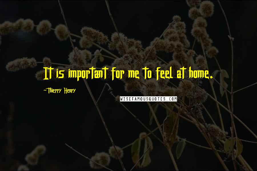 Thierry Henry Quotes: It is important for me to feel at home.