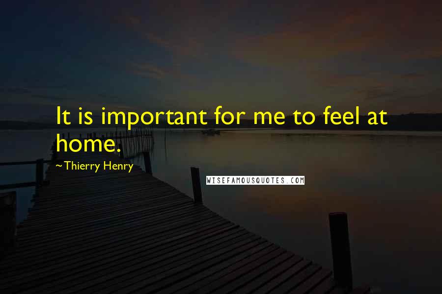 Thierry Henry Quotes: It is important for me to feel at home.