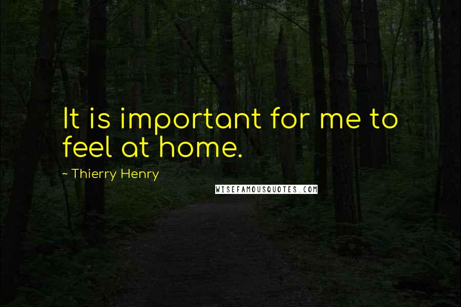 Thierry Henry Quotes: It is important for me to feel at home.