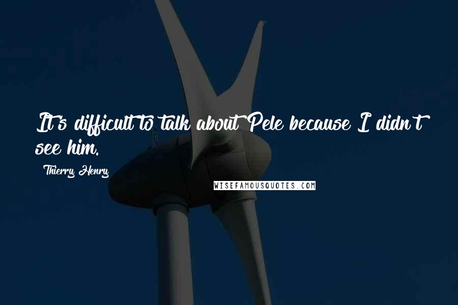 Thierry Henry Quotes: It's difficult to talk about Pele because I didn't see him.