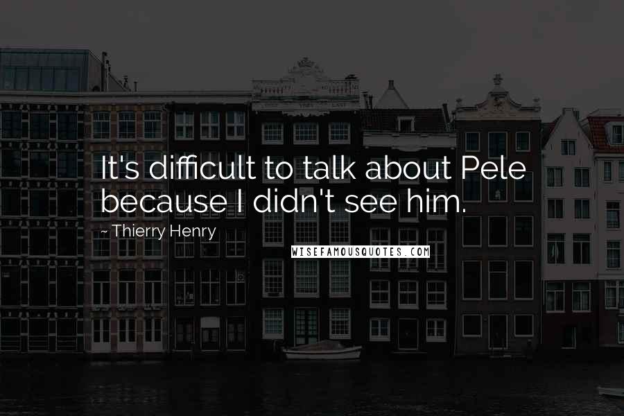 Thierry Henry Quotes: It's difficult to talk about Pele because I didn't see him.