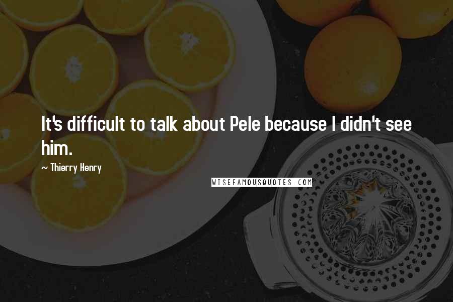 Thierry Henry Quotes: It's difficult to talk about Pele because I didn't see him.