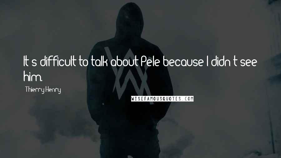 Thierry Henry Quotes: It's difficult to talk about Pele because I didn't see him.