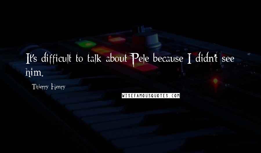 Thierry Henry Quotes: It's difficult to talk about Pele because I didn't see him.