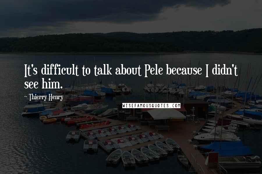 Thierry Henry Quotes: It's difficult to talk about Pele because I didn't see him.