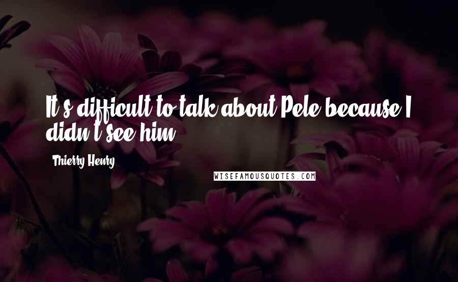 Thierry Henry Quotes: It's difficult to talk about Pele because I didn't see him.