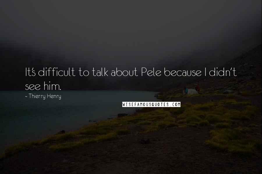 Thierry Henry Quotes: It's difficult to talk about Pele because I didn't see him.