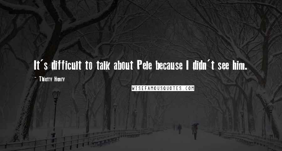 Thierry Henry Quotes: It's difficult to talk about Pele because I didn't see him.