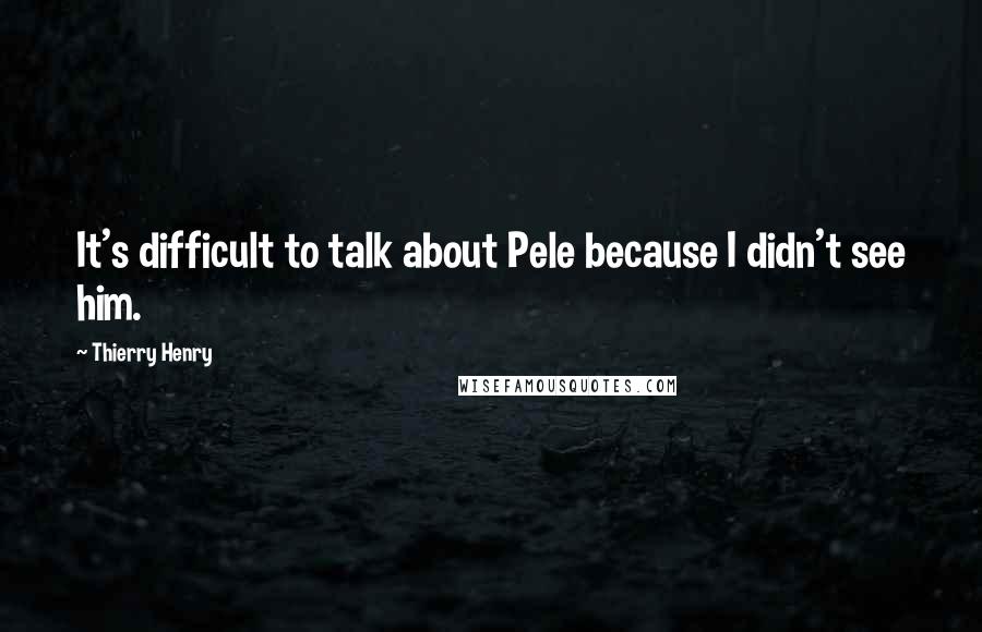 Thierry Henry Quotes: It's difficult to talk about Pele because I didn't see him.