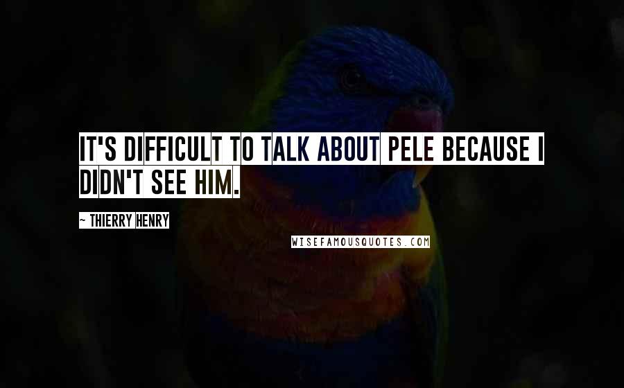 Thierry Henry Quotes: It's difficult to talk about Pele because I didn't see him.