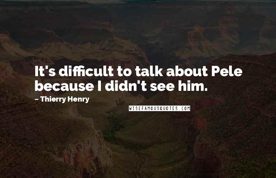 Thierry Henry Quotes: It's difficult to talk about Pele because I didn't see him.