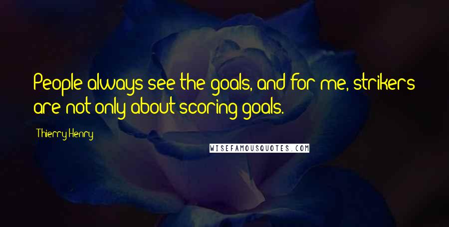 Thierry Henry Quotes: People always see the goals, and for me, strikers are not only about scoring goals.