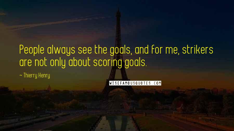 Thierry Henry Quotes: People always see the goals, and for me, strikers are not only about scoring goals.