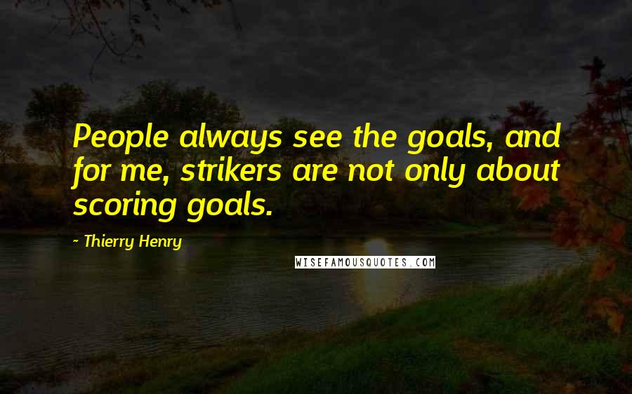 Thierry Henry Quotes: People always see the goals, and for me, strikers are not only about scoring goals.