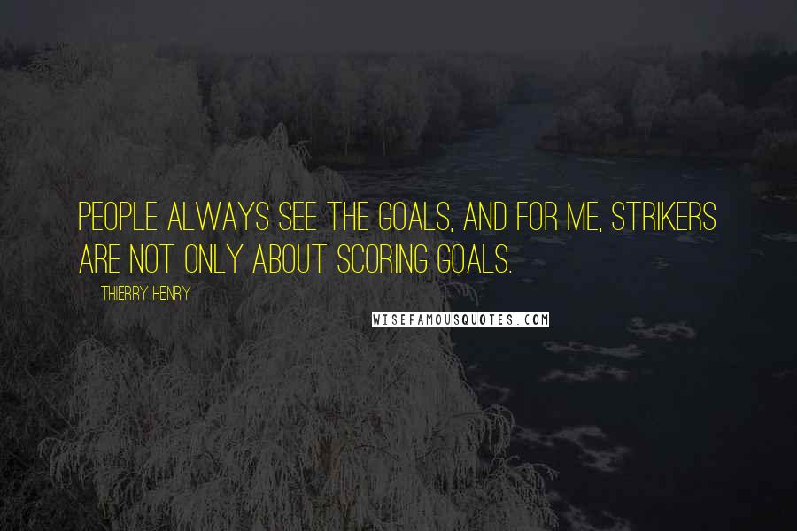 Thierry Henry Quotes: People always see the goals, and for me, strikers are not only about scoring goals.