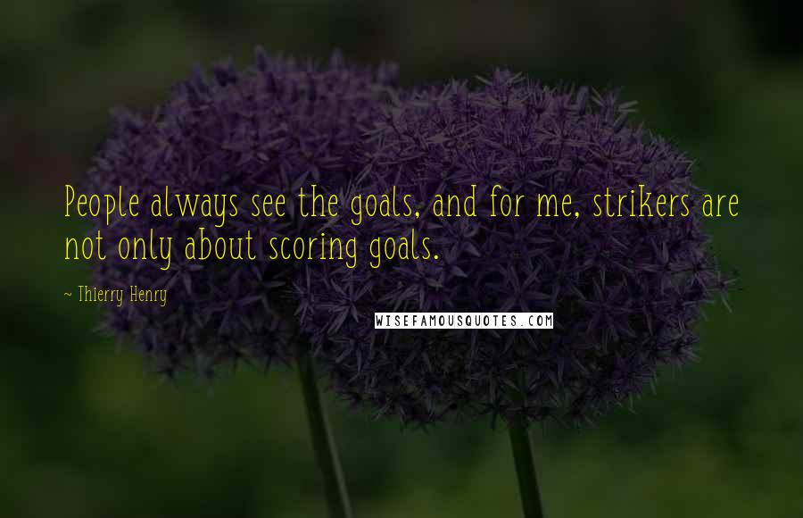 Thierry Henry Quotes: People always see the goals, and for me, strikers are not only about scoring goals.