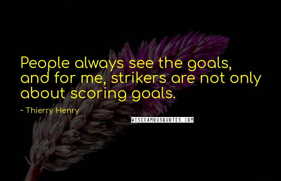 Thierry Henry Quotes: People always see the goals, and for me, strikers are not only about scoring goals.