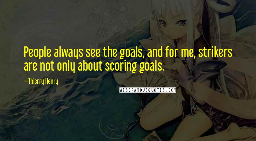 Thierry Henry Quotes: People always see the goals, and for me, strikers are not only about scoring goals.