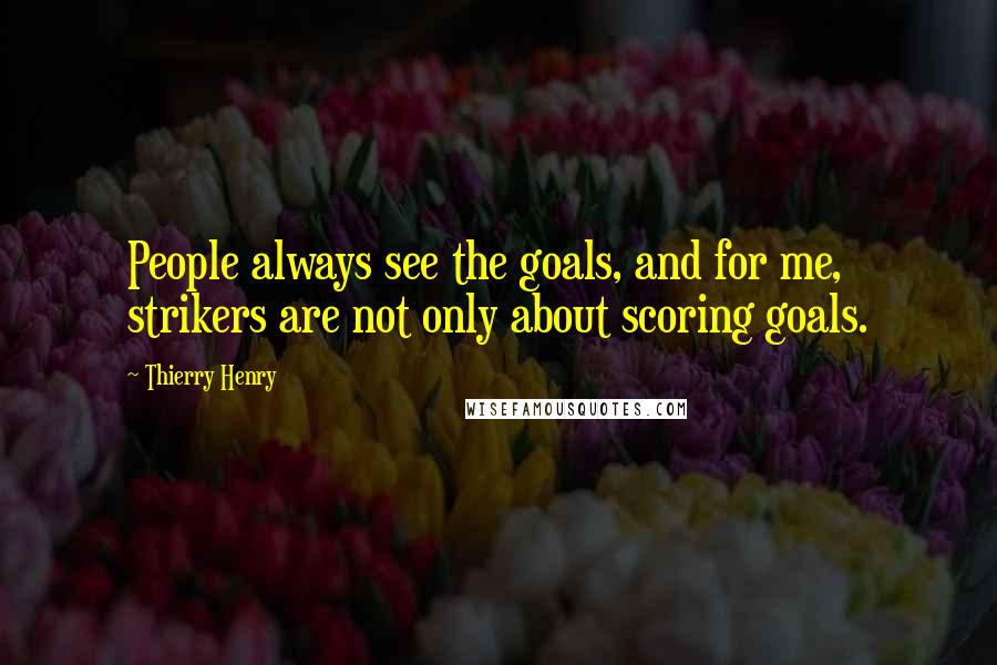 Thierry Henry Quotes: People always see the goals, and for me, strikers are not only about scoring goals.