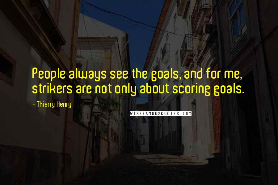 Thierry Henry Quotes: People always see the goals, and for me, strikers are not only about scoring goals.