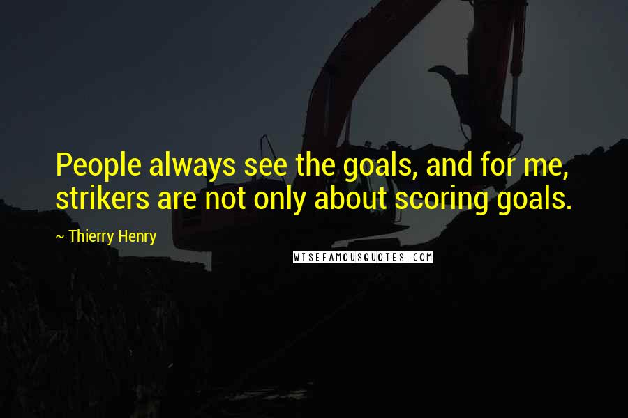 Thierry Henry Quotes: People always see the goals, and for me, strikers are not only about scoring goals.