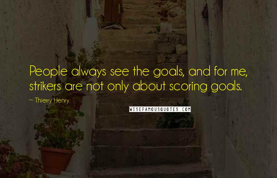 Thierry Henry Quotes: People always see the goals, and for me, strikers are not only about scoring goals.