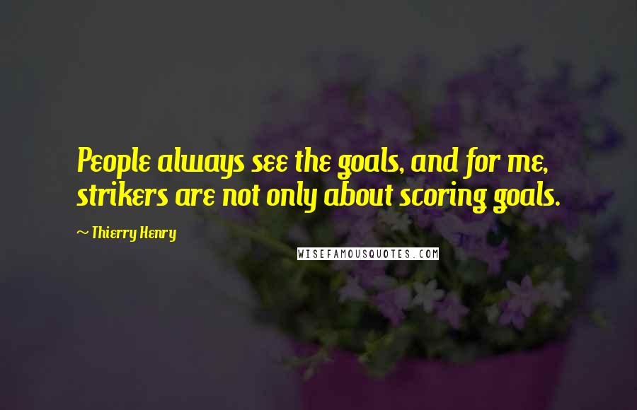 Thierry Henry Quotes: People always see the goals, and for me, strikers are not only about scoring goals.