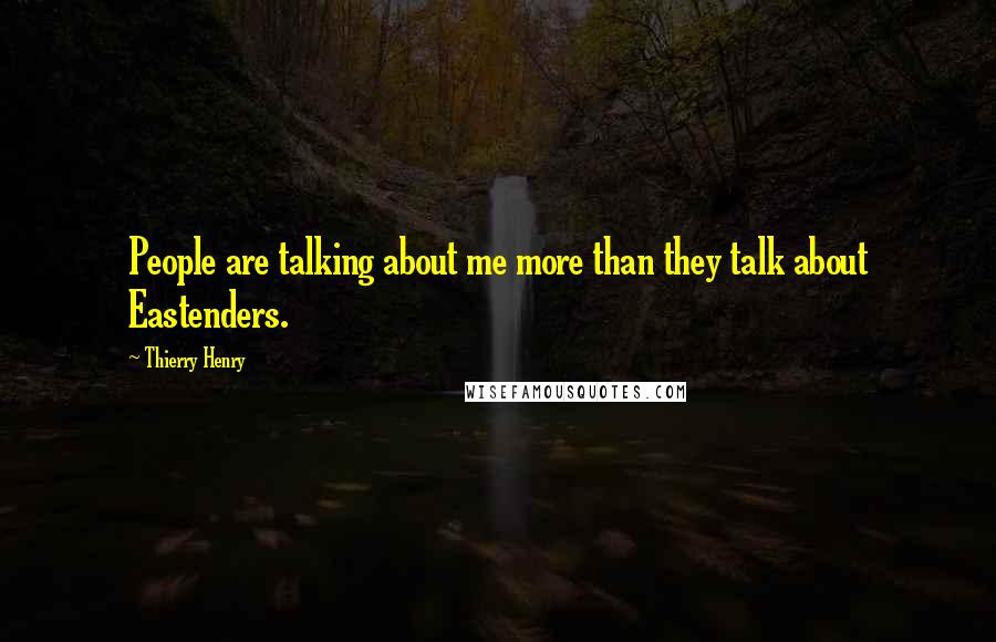 Thierry Henry Quotes: People are talking about me more than they talk about Eastenders.