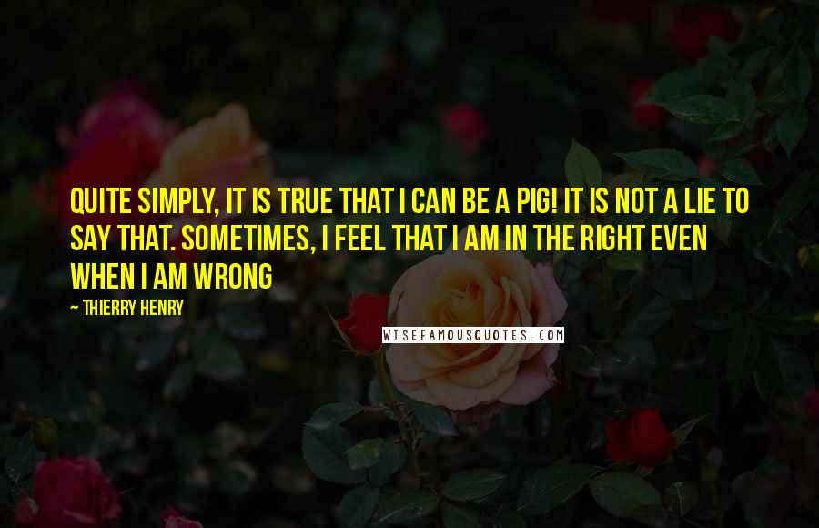 Thierry Henry Quotes: Quite simply, it is true that I can be a pig! It is not a lie to say that. Sometimes, I feel that I am in the right even when I am wrong