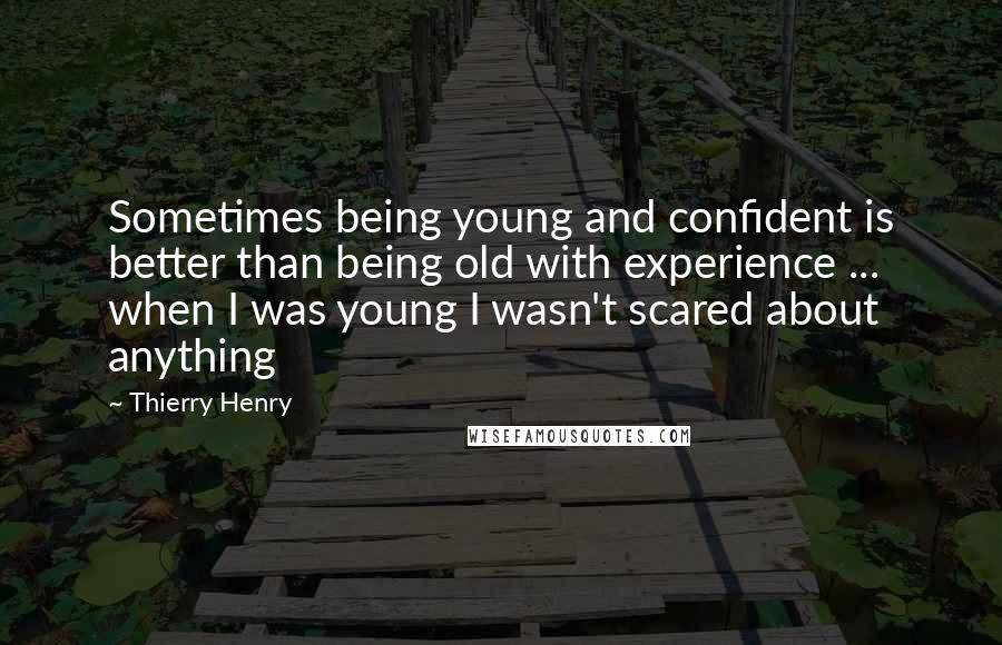 Thierry Henry Quotes: Sometimes being young and confident is better than being old with experience ... when I was young I wasn't scared about anything