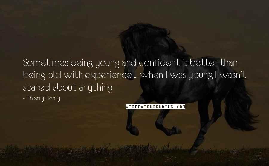 Thierry Henry Quotes: Sometimes being young and confident is better than being old with experience ... when I was young I wasn't scared about anything