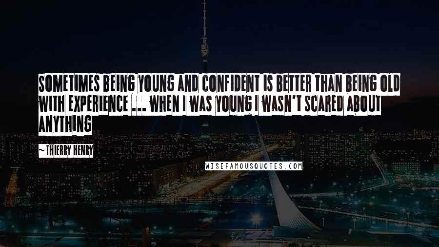 Thierry Henry Quotes: Sometimes being young and confident is better than being old with experience ... when I was young I wasn't scared about anything