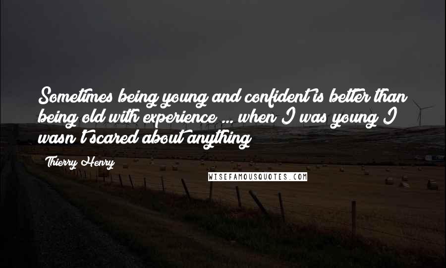 Thierry Henry Quotes: Sometimes being young and confident is better than being old with experience ... when I was young I wasn't scared about anything