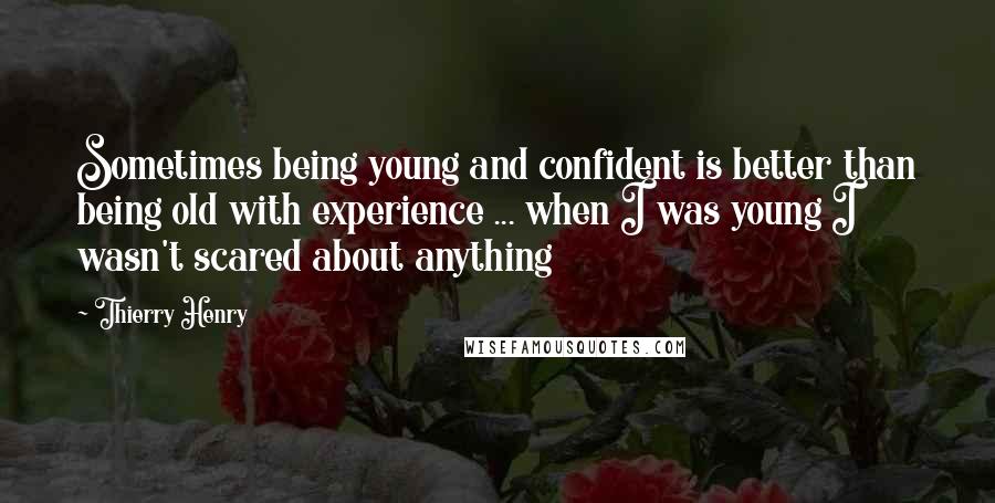 Thierry Henry Quotes: Sometimes being young and confident is better than being old with experience ... when I was young I wasn't scared about anything