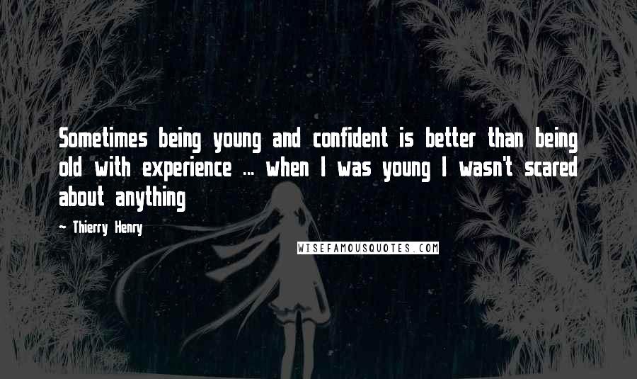 Thierry Henry Quotes: Sometimes being young and confident is better than being old with experience ... when I was young I wasn't scared about anything