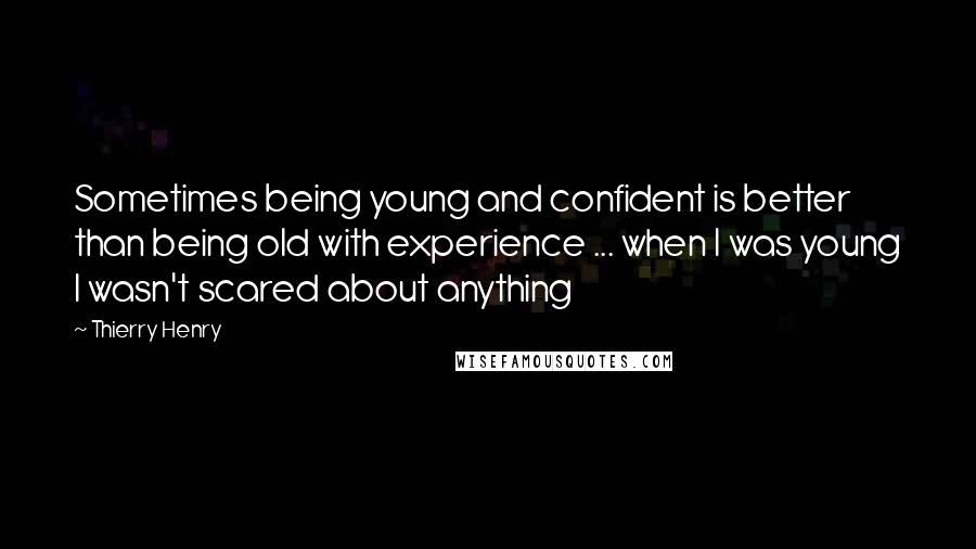 Thierry Henry Quotes: Sometimes being young and confident is better than being old with experience ... when I was young I wasn't scared about anything