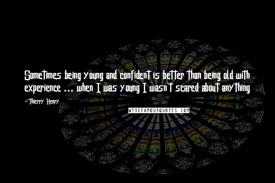 Thierry Henry Quotes: Sometimes being young and confident is better than being old with experience ... when I was young I wasn't scared about anything