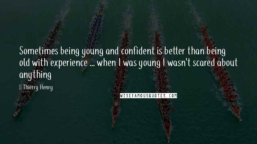 Thierry Henry Quotes: Sometimes being young and confident is better than being old with experience ... when I was young I wasn't scared about anything