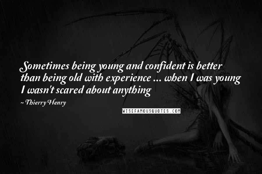 Thierry Henry Quotes: Sometimes being young and confident is better than being old with experience ... when I was young I wasn't scared about anything