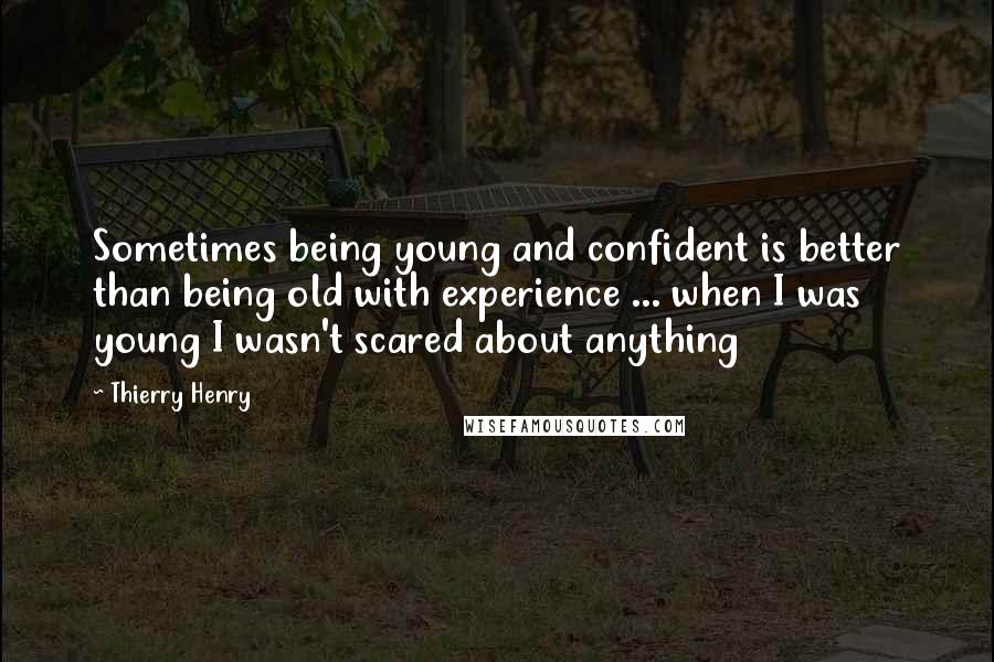 Thierry Henry Quotes: Sometimes being young and confident is better than being old with experience ... when I was young I wasn't scared about anything