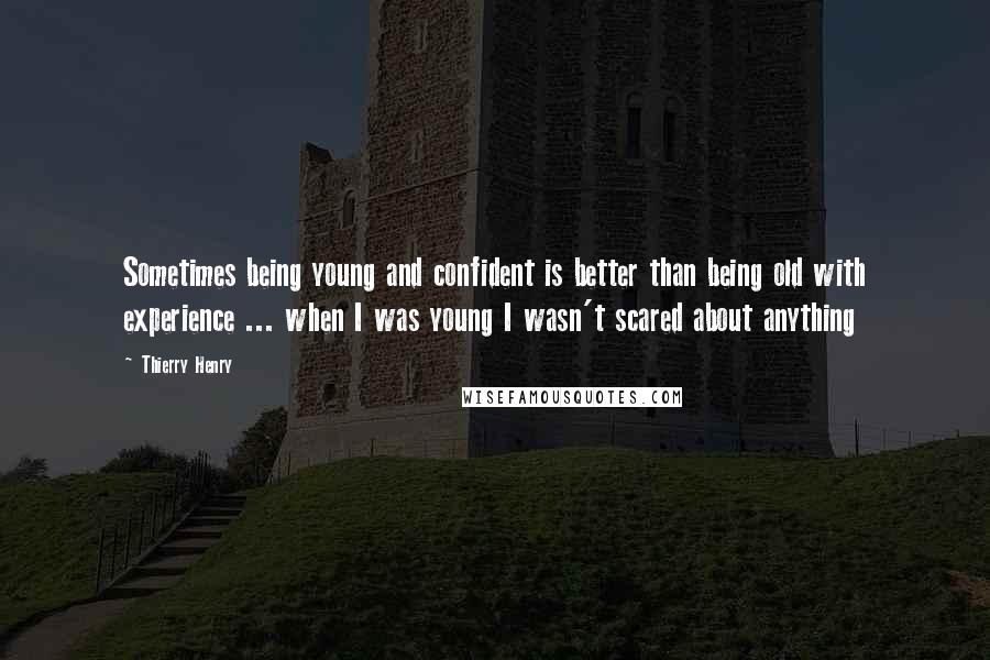 Thierry Henry Quotes: Sometimes being young and confident is better than being old with experience ... when I was young I wasn't scared about anything