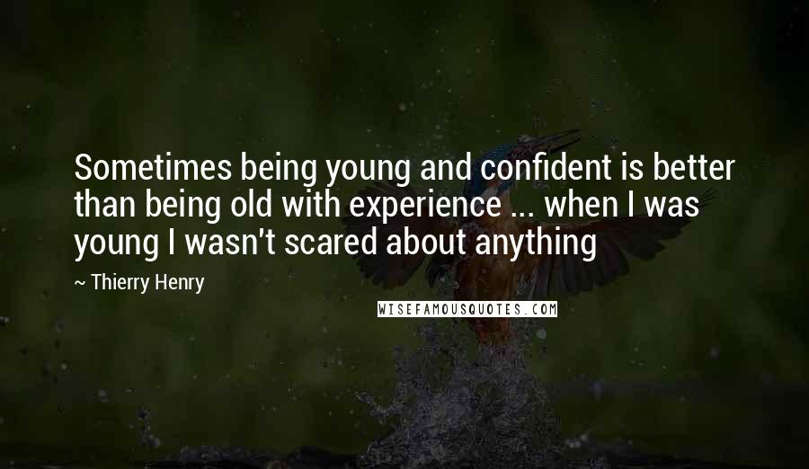 Thierry Henry Quotes: Sometimes being young and confident is better than being old with experience ... when I was young I wasn't scared about anything
