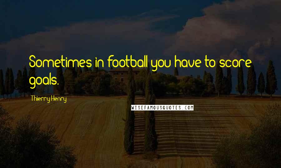 Thierry Henry Quotes: Sometimes in football you have to score goals.