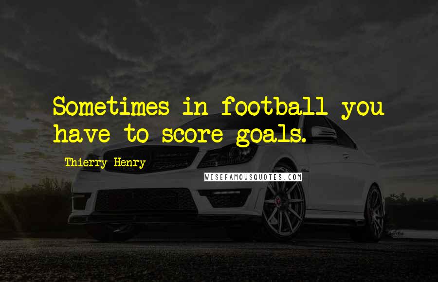 Thierry Henry Quotes: Sometimes in football you have to score goals.