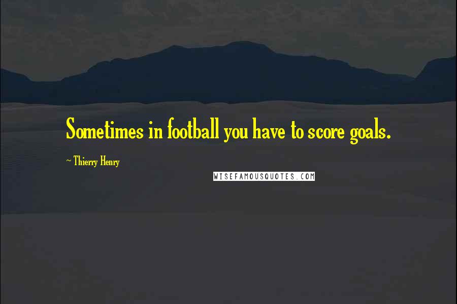 Thierry Henry Quotes: Sometimes in football you have to score goals.