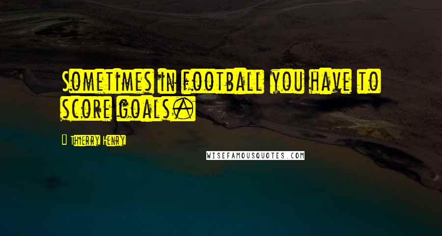 Thierry Henry Quotes: Sometimes in football you have to score goals.