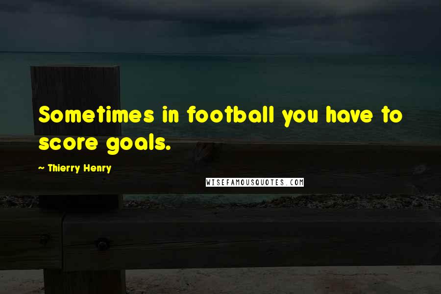 Thierry Henry Quotes: Sometimes in football you have to score goals.