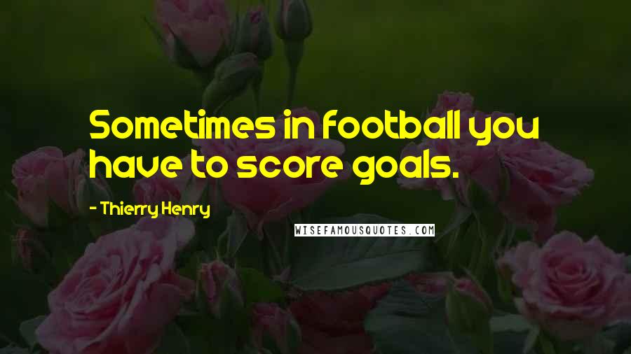 Thierry Henry Quotes: Sometimes in football you have to score goals.